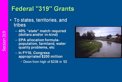 Federal “319” Grants to states, territories, and tribes: 40% “state” match required (dollars and/or in-kind);  EPA allocation formula- population, farmland, water quality problems, etc; In FY10, Congress  appropriated $200 million (Down from high of $238 in ’02)