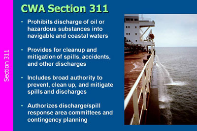 CWA Section 311 Prohibits discharge of oil or hazardous substances into navigable and coastal waters; Provides for cleanup and mitigation of spills, accidents, and other discharges; Includes broad authority to prevent, clean up, and mitigate spills and discharges; Authorizes discharge/spill response area committees and contingency planning