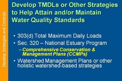Develop Strategies and Controls. Develop TMDLs or other strategies to help attain and/or maintain water quality standards. 303(d) Total Maximum Daily Loads. Sec. 320 – National Estuary Program: Comprehensive Conservation & Management Plans (CCMPs); Watershed Management Plans or other holistic watershed-based strategies.