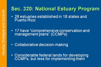 Develop Strategies and Controls. Section 320: National Estuary Program. 28 estuaries established in 18 states and Puerto Rico; 17 have “comprehensive conservation and management plans” (CCMPs); Collaborative decision-making; Considerable federal lands for developing CCMPs, but less for implementing them