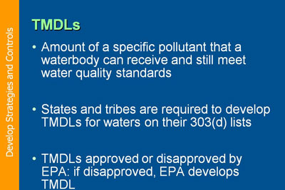 Develop Strategies and Controls. TMDLs:  Amount of a specific pollutant that a waterbody can receive and still meet water quality standards; States and tribes are required to develop TMDLs for waters on their 303(d) lists; TMDLs approved or disapproved by EPA: if disapproved, EPA develops TMDL 