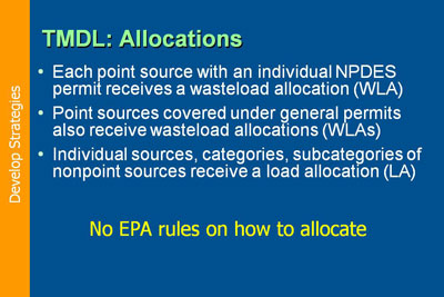 Develop Strategies: TMDL Allocations. Each point source with an individual NPDES permit receives a wasteload allocation (WLA); Point sources covered under general permits also receive wasteload allocations (WLAs); Individual sources, categories, subcategories of nonpoint sources receive a load allocation (LA)