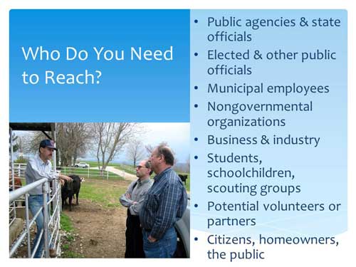 Stakeholders you need to reach out too: public agencies & state officials, elected & other public officials, municipal employees, nongovernmental organizations, business & industry , students, schoolchildren, scouting groups, potential volunteers or partners, citizens, homeowners, and the public.